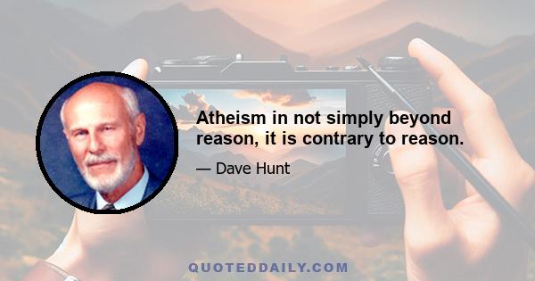 Atheism in not simply beyond reason, it is contrary to reason.