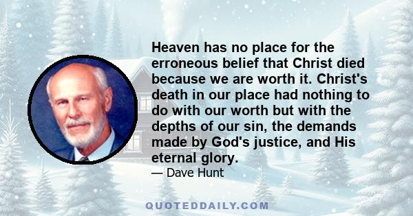 Heaven has no place for the erroneous belief that Christ died because we are worth it. Christ's death in our place had nothing to do with our worth but with the depths of our sin, the demands made by God's justice, and