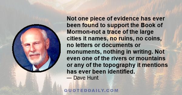 Not one piece of evidence has ever been found to support the Book of Mormon-not a trace of the large cities it names, no ruins, no coins, no letters or documents or monuments, nothing in writing. Not even one of the