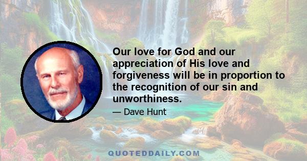 Our love for God and our appreciation of His love and forgiveness will be in proportion to the recognition of our sin and unworthiness.