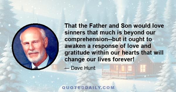 That the Father and Son would love sinners that much is beyond our comprehension--but it ought to awaken a response of love and gratitude within our hearts that will change our lives forever!