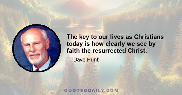 The key to our lives as Christians today is how clearly we see by faith the resurrected Christ.