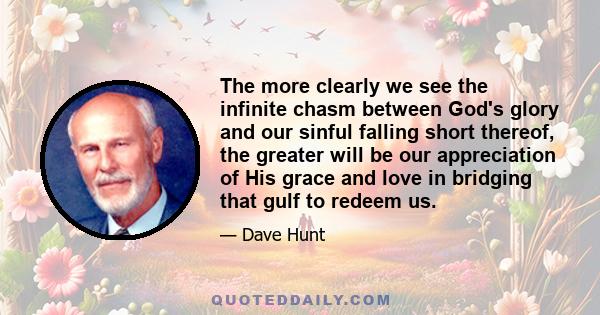 The more clearly we see the infinite chasm between God's glory and our sinful falling short thereof, the greater will be our appreciation of His grace and love in bridging that gulf to redeem us.