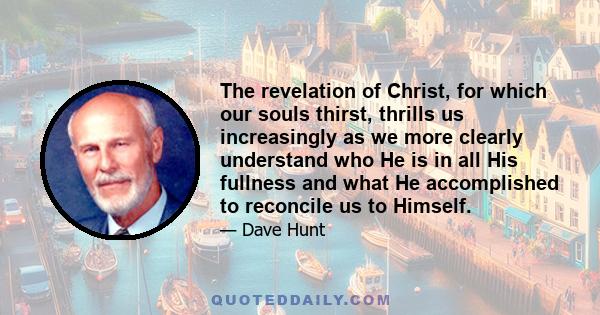 The revelation of Christ, for which our souls thirst, thrills us increasingly as we more clearly understand who He is in all His fullness and what He accomplished to reconcile us to Himself.