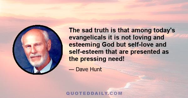 The sad truth is that among today's evangelicals it is not loving and esteeming God but self-love and self-esteem that are presented as the pressing need!