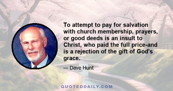 To attempt to pay for salvation with church membership, prayers, or good deeds is an insult to Christ, who paid the full price-and is a rejection of the gift of God's grace.