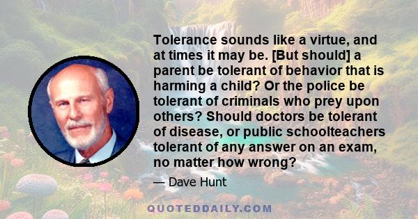 Tolerance sounds like a virtue, and at times it may be. [But should] a parent be tolerant of behavior that is harming a child? Or the police be tolerant of criminals who prey upon others? Should doctors be tolerant of