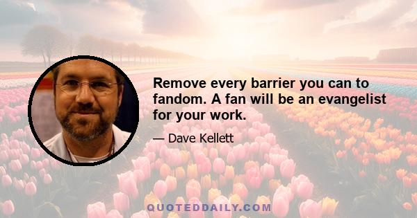 Remove every barrier you can to fandom. A fan will be an evangelist for your work.