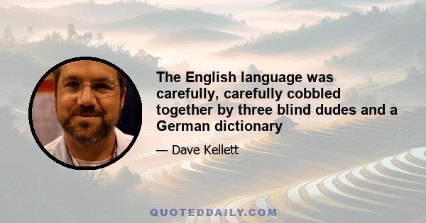 The English language was carefully, carefully cobbled together by three blind dudes and a German dictionary