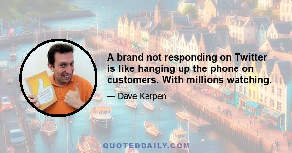 A brand not responding on Twitter is like hanging up the phone on customers. With millions watching.