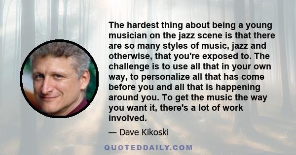 The hardest thing about being a young musician on the jazz scene is that there are so many styles of music, jazz and otherwise, that you're exposed to. The challenge is to use all that in your own way, to personalize