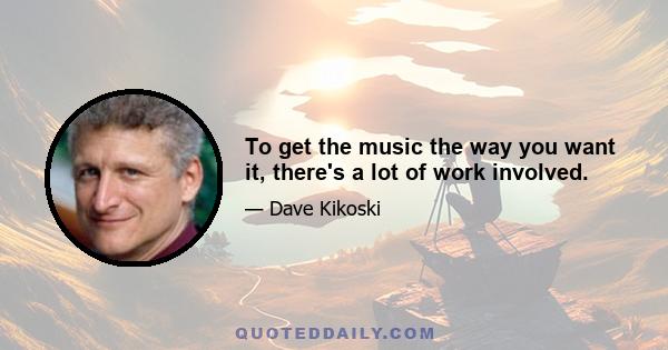 To get the music the way you want it, there's a lot of work involved.