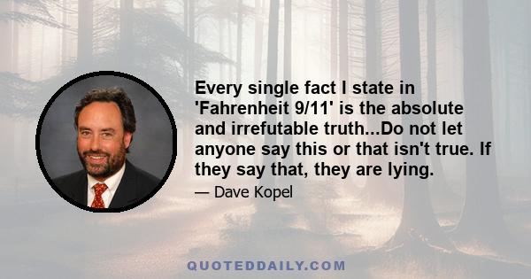 Every single fact I state in 'Fahrenheit 9/11' is the absolute and irrefutable truth...Do not let anyone say this or that isn't true. If they say that, they are lying.