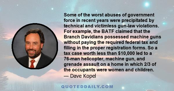 Some of the worst abuses of government force in recent years were precipitated by technical and victimless gun-law violations. For example, the BATF claimed that the Branch Davidians possessed machine guns without