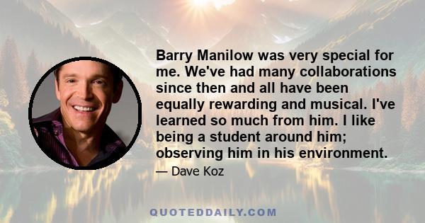 Barry Manilow was very special for me. We've had many collaborations since then and all have been equally rewarding and musical. I've learned so much from him. I like being a student around him; observing him in his