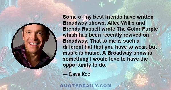 Some of my best friends have written Broadway shows. Allee Willis and Brenda Russell wrote The Color Purple which has been recently revived on Broadway. That to me is such a different hat that you have to wear, but