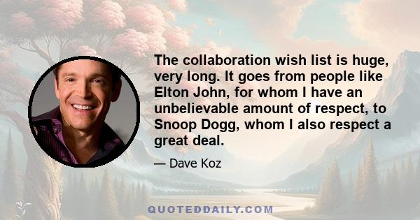 The collaboration wish list is huge, very long. It goes from people like Elton John, for whom I have an unbelievable amount of respect, to Snoop Dogg, whom I also respect a great deal.