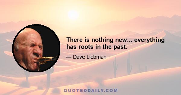 There is nothing new... everything has roots in the past.