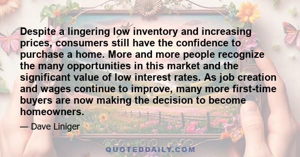 Despite a lingering low inventory and increasing prices, consumers still have the confidence to purchase a home. More and more people recognize the many opportunities in this market and the significant value of low