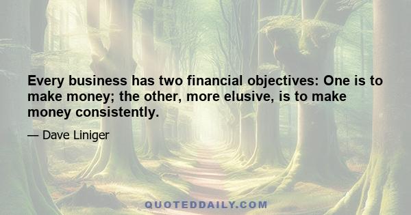 Every business has two financial objectives: One is to make money; the other, more elusive, is to make money consistently.