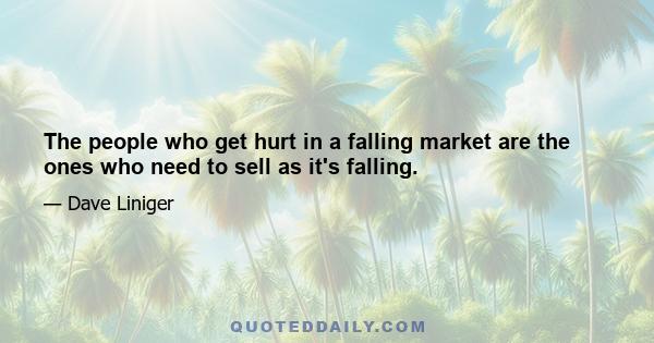 The people who get hurt in a falling market are the ones who need to sell as it's falling.