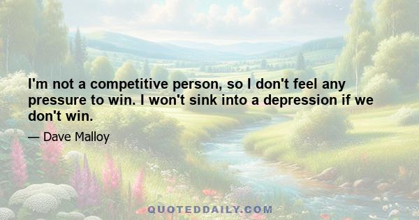 I'm not a competitive person, so I don't feel any pressure to win. I won't sink into a depression if we don't win.