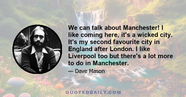 We can talk about Manchester! I like coming here, it's a wicked city. It's my second favourite city in England after London. I like Liverpool too but there's a lot more to do in Manchester.