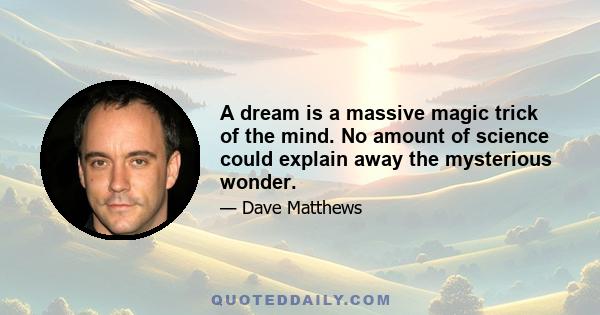 A dream is a massive magic trick of the mind. No amount of science could explain away the mysterious wonder.