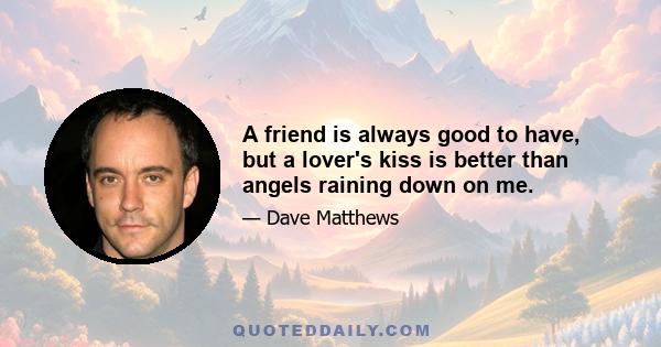 A friend is always good to have, but a lover's kiss is better than angels raining down on me.