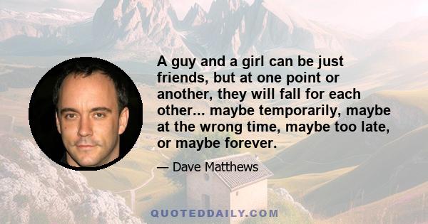 A guy and a girl can be just friends, but at one point or another, they will fall for each other... maybe temporarily, maybe at the wrong time, maybe too late, or maybe forever.