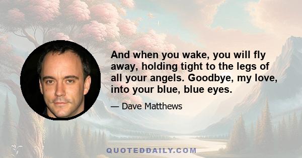 And when you wake, you will fly away, holding tight to the legs of all your angels. Goodbye, my love, into your blue, blue eyes.