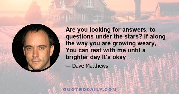 Are you looking for answers, to questions under the stars? If along the way you are growing weary, You can rest with me until a brighter day It's okay