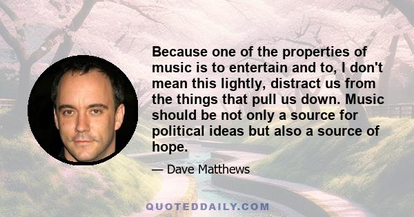 Because one of the properties of music is to entertain and to, I don't mean this lightly, distract us from the things that pull us down. Music should be not only a source for political ideas but also a source of hope.