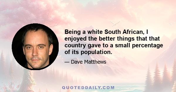 Being a white South African, I enjoyed the better things that that country gave to a small percentage of its population.