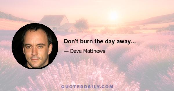 Don't burn the day away...