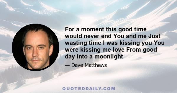 For a moment this good time would never end You and me Just wasting time I was kissing you You were kissing me love From good day into a moonlight