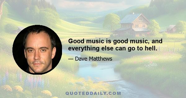 Good music is good music, and everything else can go to hell.