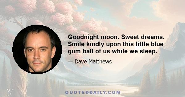 Goodnight moon. Sweet dreams. Smile kindly upon this little blue gum ball of us while we sleep.