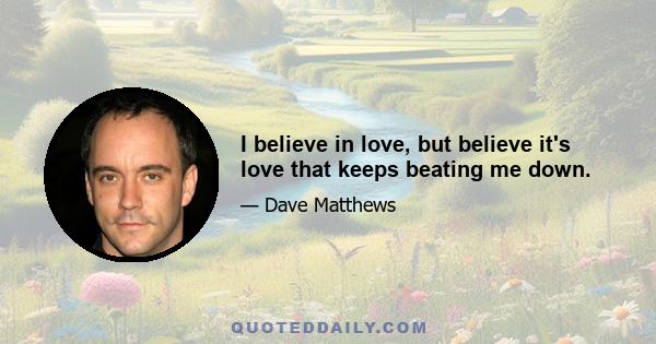 I believe in love, but believe it's love that keeps beating me down.