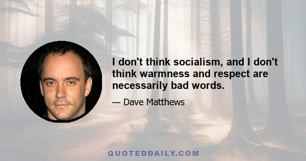 I don't think socialism, and I don't think warmness and respect are necessarily bad words.