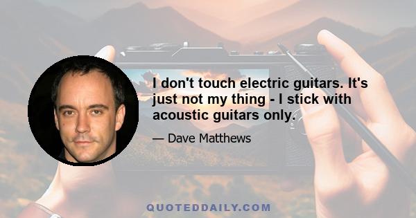 I don't touch electric guitars. It's just not my thing - I stick with acoustic guitars only.