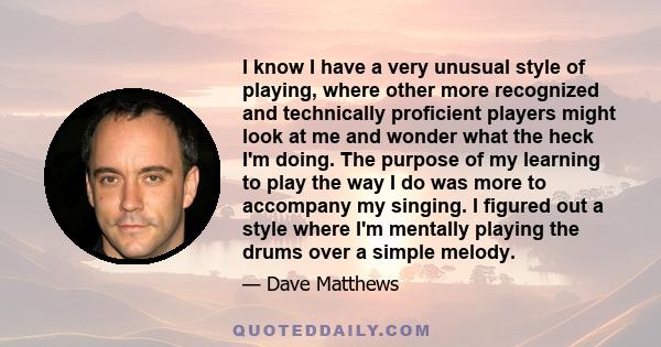 I know I have a very unusual style of playing, where other more recognized and technically proficient players might look at me and wonder what the heck I'm doing. The purpose of my learning to play the way I do was more 