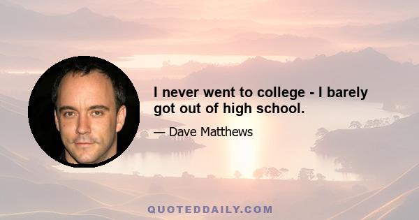 I never went to college - I barely got out of high school.