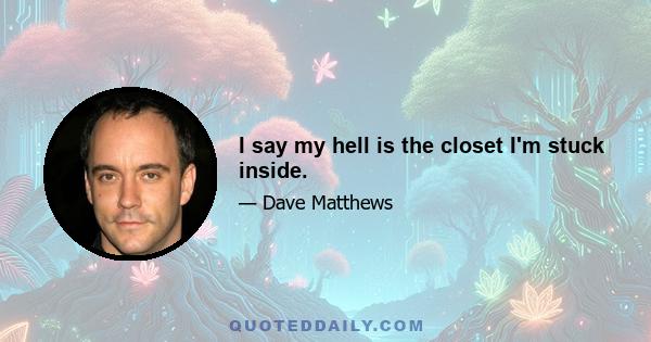 I say my hell is the closet I'm stuck inside.