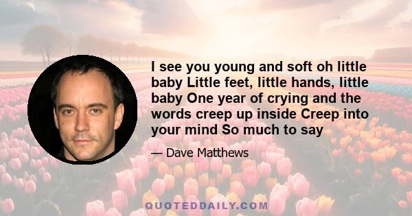 I see you young and soft oh little baby Little feet, little hands, little baby One year of crying and the words creep up inside Creep into your mind So much to say