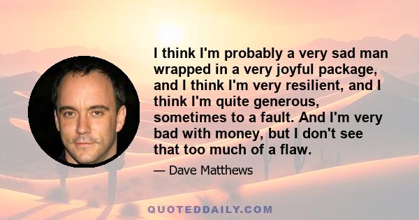 I think I'm probably a very sad man wrapped in a very joyful package, and I think I'm very resilient, and I think I'm quite generous, sometimes to a fault. And I'm very bad with money, but I don't see that too much of a 