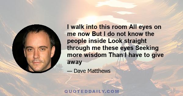 I walk into this room All eyes on me now But I do not know the people inside Look straight through me these eyes Seeking more wisdom Than I have to give away