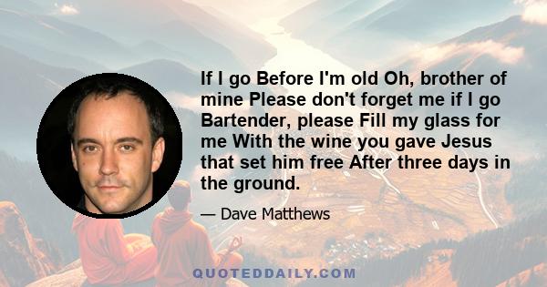 If I go Before I'm old Oh, brother of mine Please don't forget me if I go Bartender, please Fill my glass for me With the wine you gave Jesus that set him free After three days in the ground.