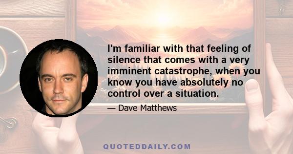 I'm familiar with that feeling of silence that comes with a very imminent catastrophe, when you know you have absolutely no control over a situation.