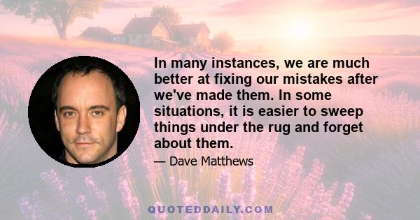 In many instances, we are much better at fixing our mistakes after we've made them. In some situations, it is easier to sweep things under the rug and forget about them.